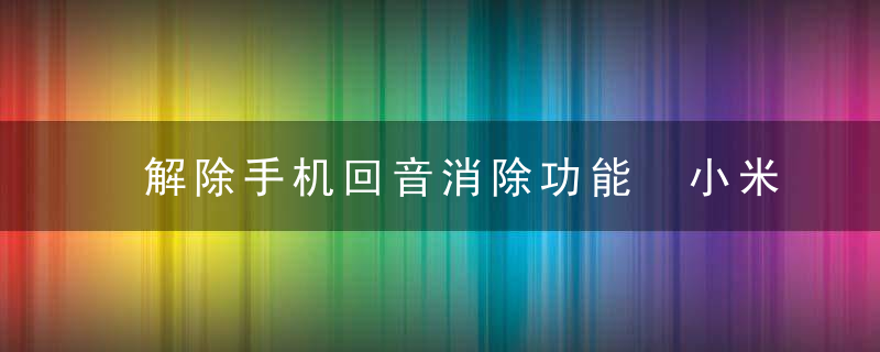 解除手机回音消除功能 小米消除手机回音的方法（记得收藏）